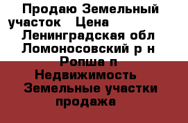 Продаю Земельный участок › Цена ­ 1 500 000 - Ленинградская обл., Ломоносовский р-н, Ропша п. Недвижимость » Земельные участки продажа   